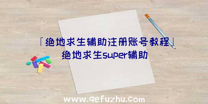 「绝地求生辅助注册账号教程」|绝地求生super辅助